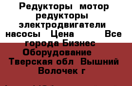 Редукторы, мотор-редукторы, электродвигатели, насосы › Цена ­ 123 - Все города Бизнес » Оборудование   . Тверская обл.,Вышний Волочек г.